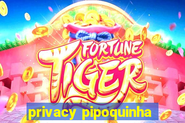 privacy pipoquinha