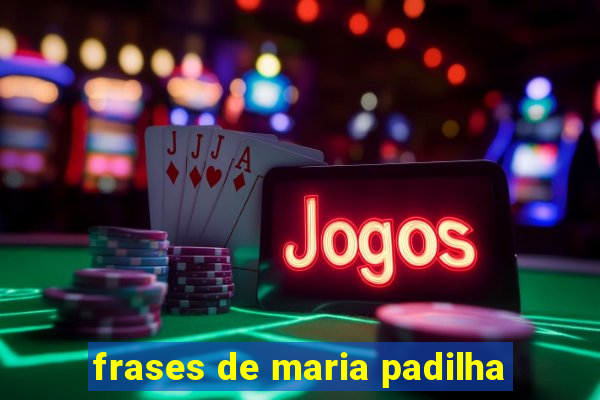 frases de maria padilha