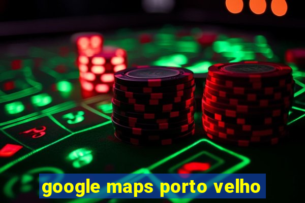 google maps porto velho