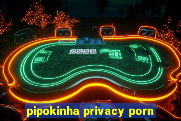 pipokinha privacy porn