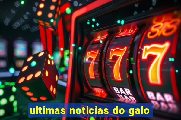 ultimas noticias do galo