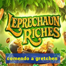 comendo a gretchen