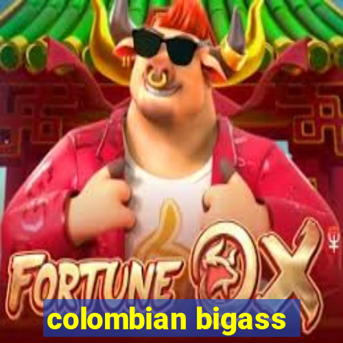 colombian bigass