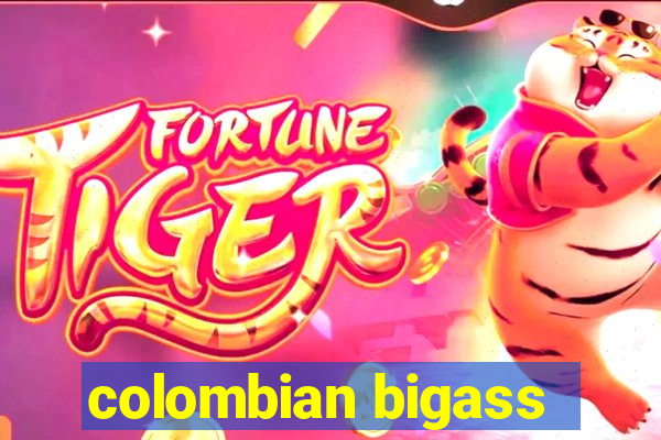 colombian bigass