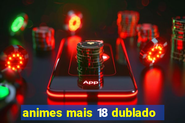 animes mais 18 dublado