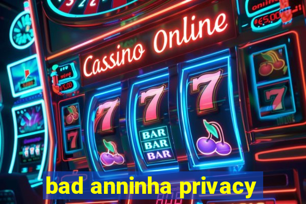 bad anninha privacy