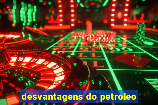 desvantagens do petroleo