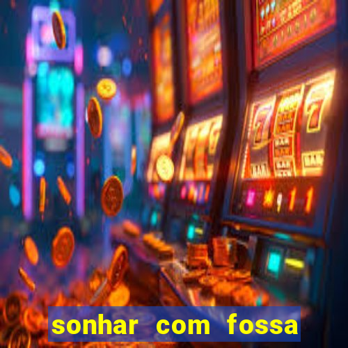 sonhar com fossa de fezes cheia