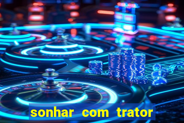 sonhar com trator jogo do bicho