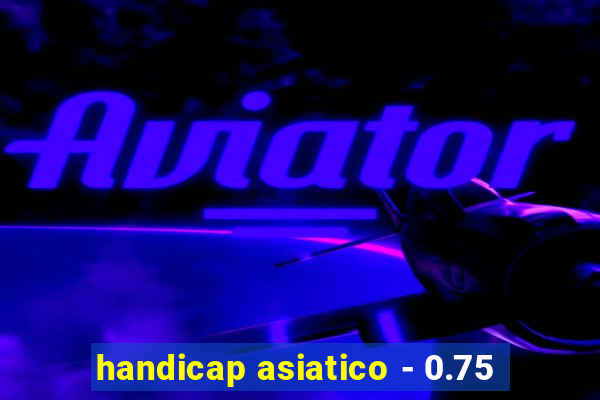 handicap asiatico - 0.75