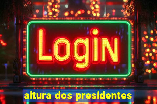 altura dos presidentes