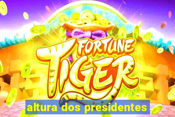 altura dos presidentes