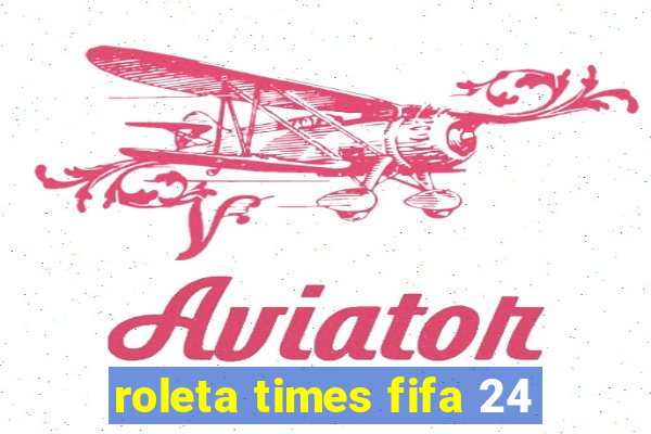 roleta times fifa 24