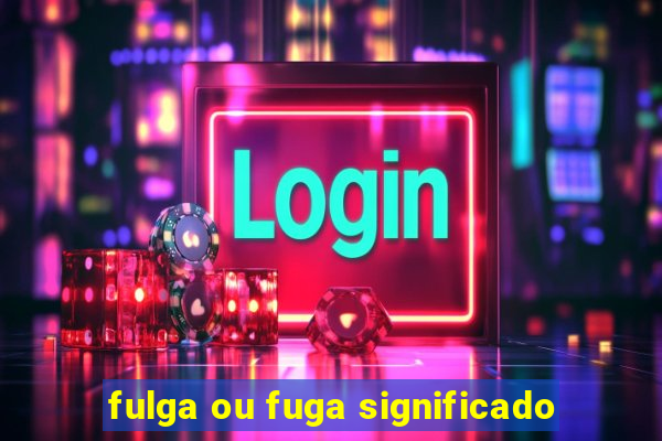 fulga ou fuga significado