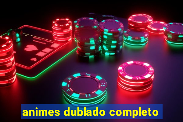 animes dublado completo