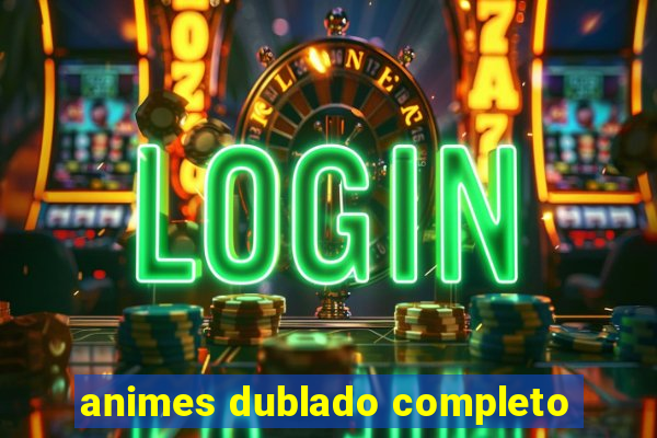 animes dublado completo