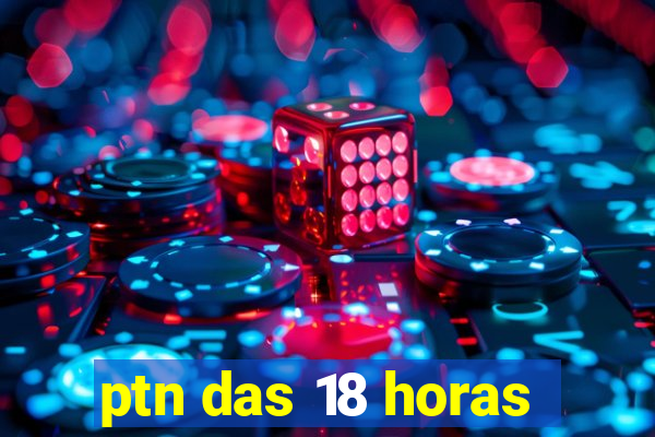 ptn das 18 horas