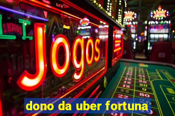 dono da uber fortuna