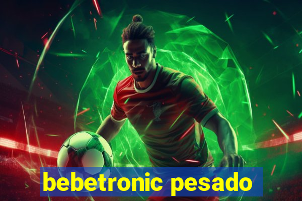 bebetronic pesado