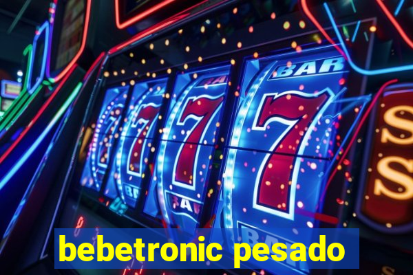 bebetronic pesado