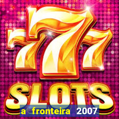 a fronteira 2007 filme completo download