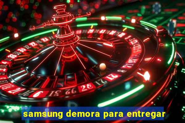 samsung demora para entregar