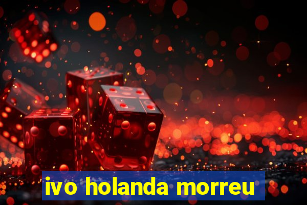 ivo holanda morreu