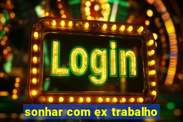 sonhar com ex trabalho