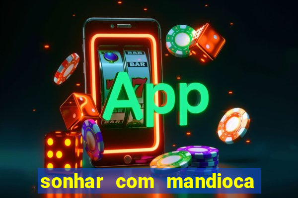 sonhar com mandioca jogo do bicho