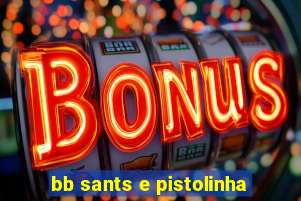 bb sants e pistolinha