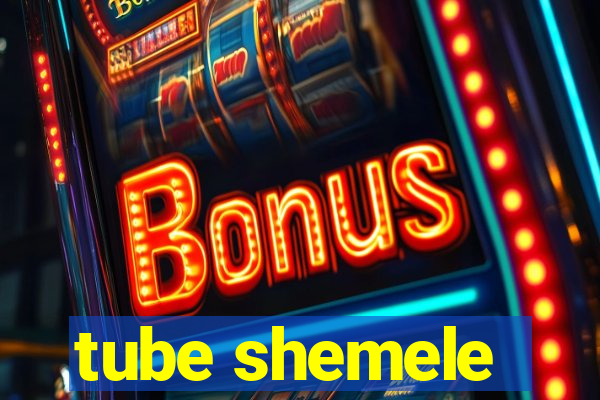 tube shemele