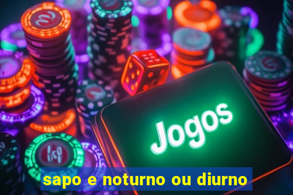 sapo e noturno ou diurno