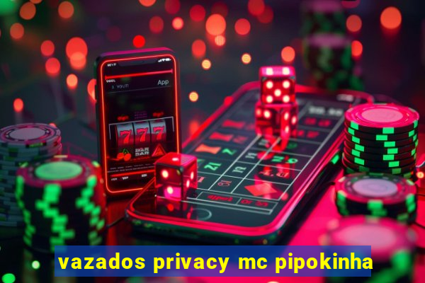 vazados privacy mc pipokinha