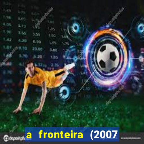 a fronteira (2007 filme completo download)