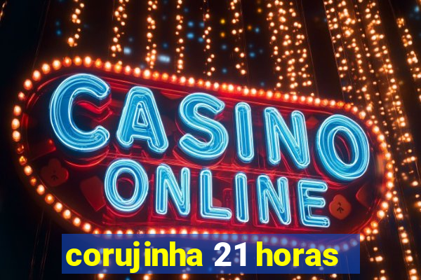 corujinha 21 horas