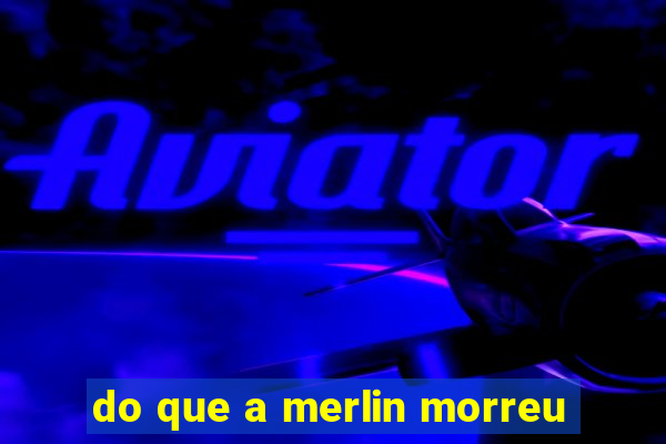 do que a merlin morreu