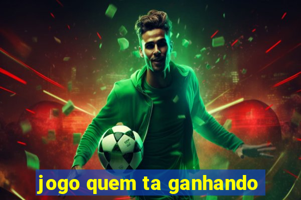 jogo quem ta ganhando