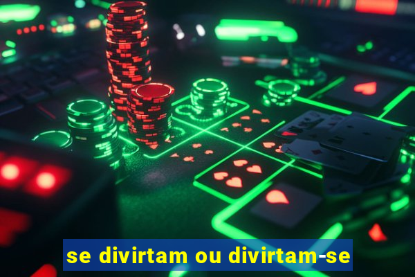 se divirtam ou divirtam-se