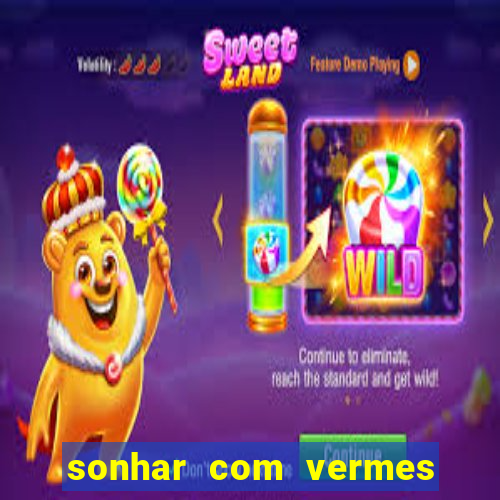 sonhar com vermes jogo do bicho