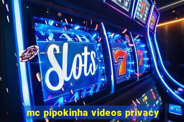 mc pipokinha videos privacy