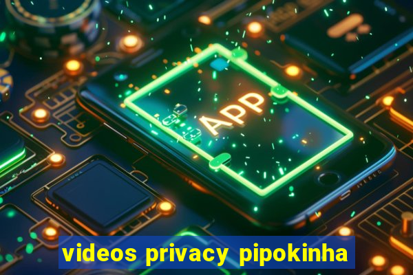 videos privacy pipokinha