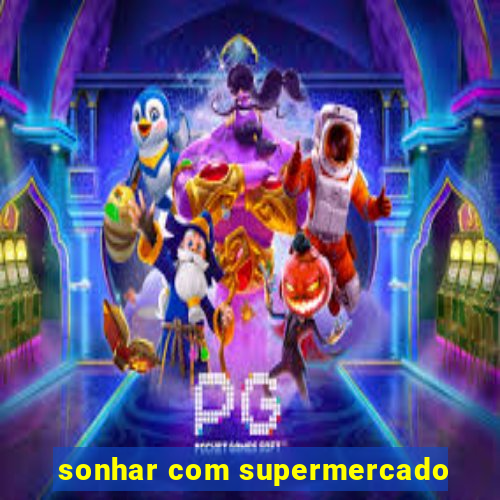 sonhar com supermercado