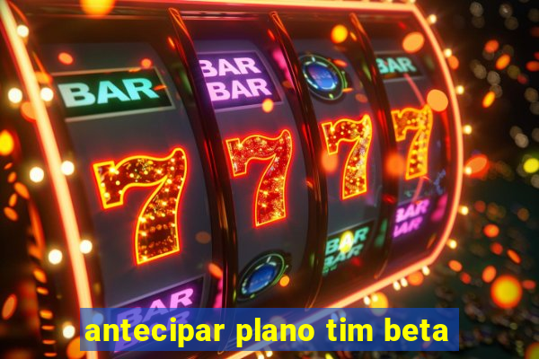 antecipar plano tim beta