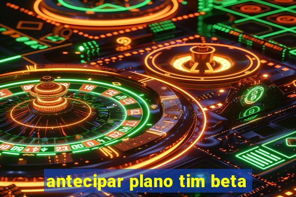 antecipar plano tim beta