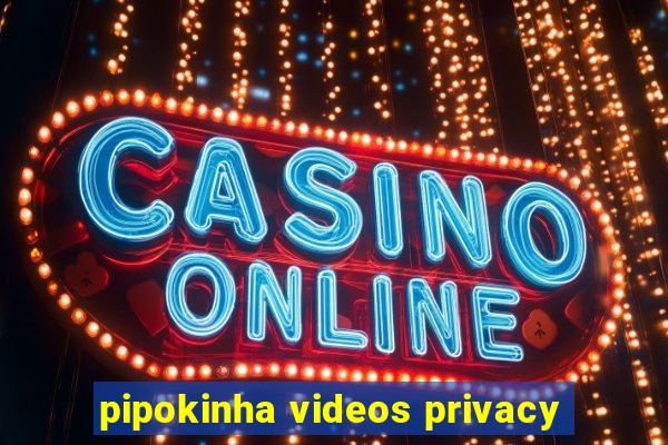 pipokinha videos privacy