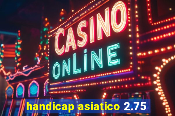 handicap asiatico 2.75