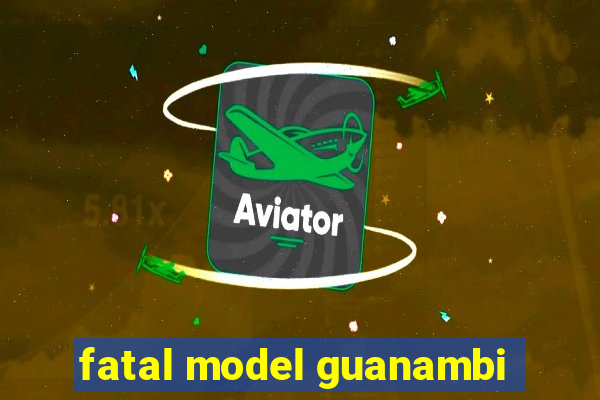 fatal model guanambi