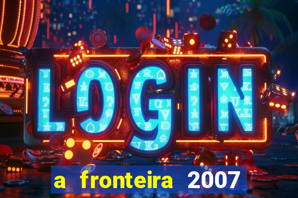 a fronteira 2007 filme completo dublado