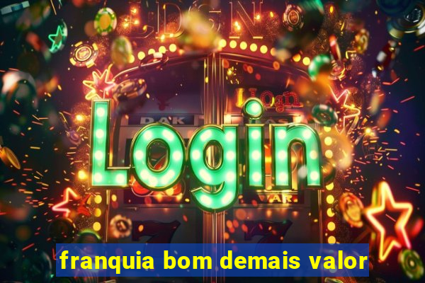 franquia bom demais valor