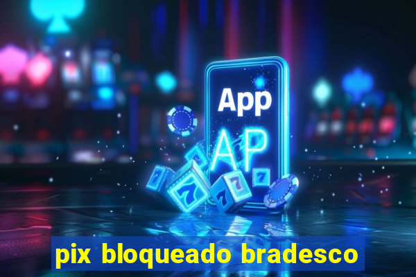 pix bloqueado bradesco